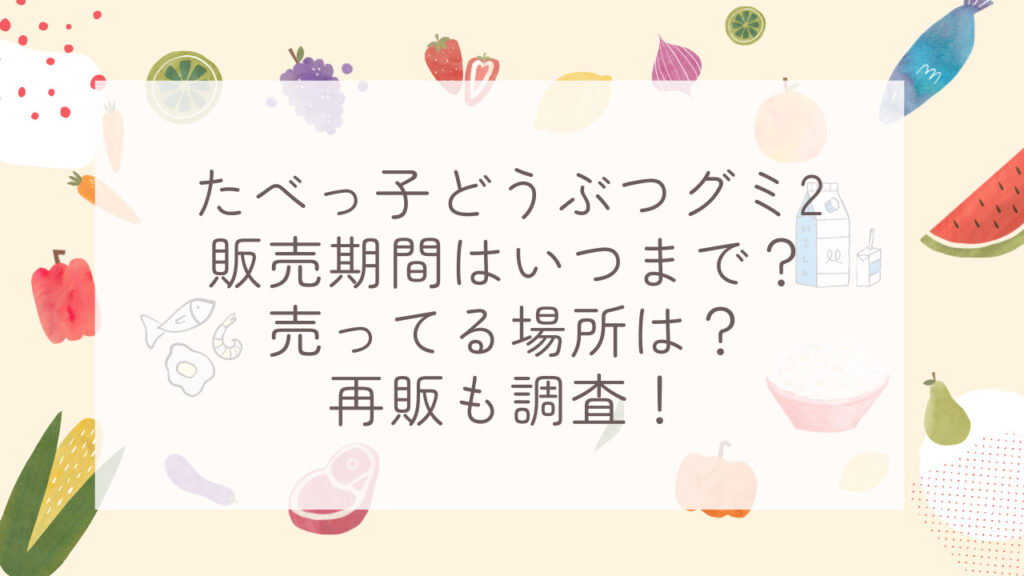 たべっ子どうぶつグミ2販売期間はいつまで？売ってる場所は？再販も調査！