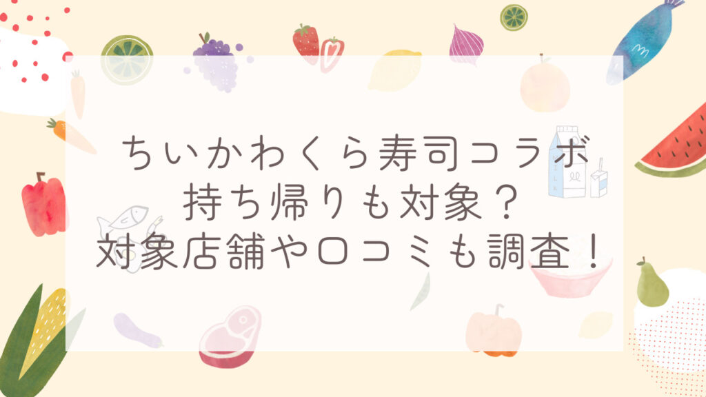 ちいかわくら寿司コラボは持ち帰りも対象？対象店舗や口コミも調査！