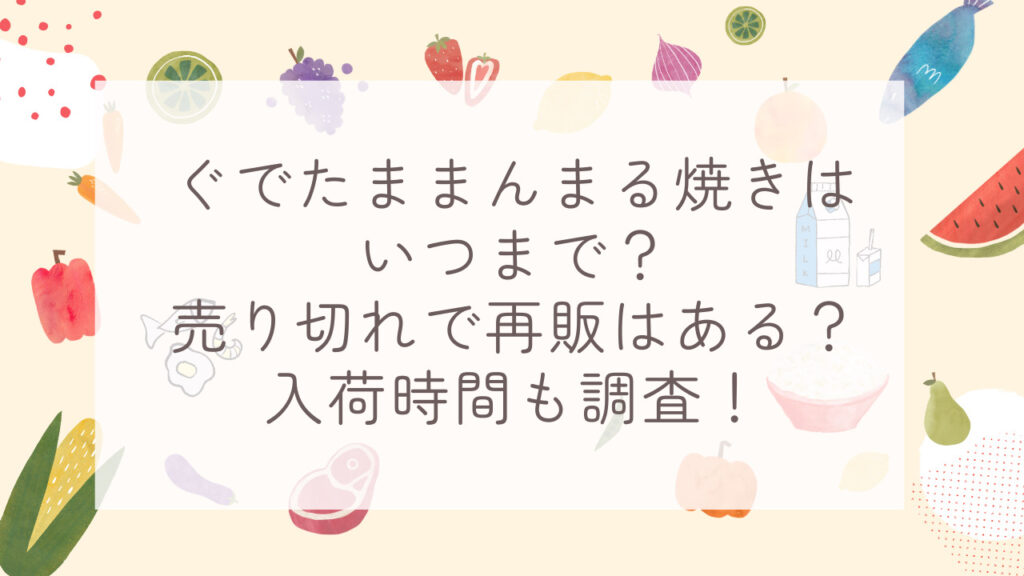 ぐでたままんまる焼きは いつまで？ 売り切れで再販はある？ 入荷時間も調査！