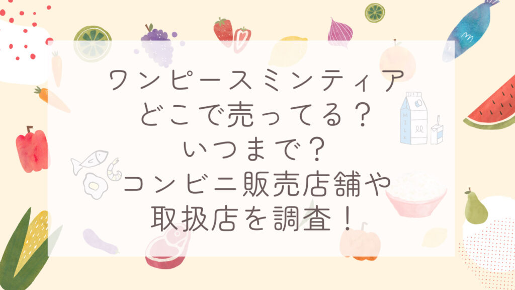 ワンピースミンティアどこで売ってる？いつまで？コンビニ販売店舗や取扱店を調査！