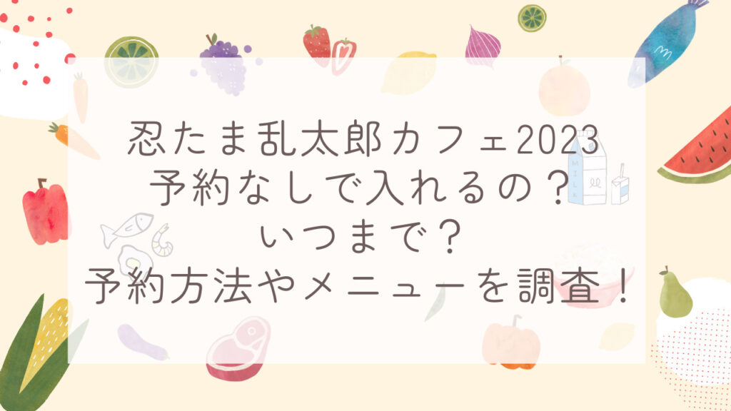 忍たま乱太郎カフェ2023予約なしで入れるの？いつまで？予約方法やメニューを調査！