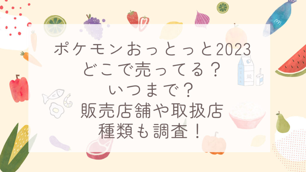 ポケモンおっとっと2023どこで売ってる？いつまで？販売店舗や取扱店・種類も調査！