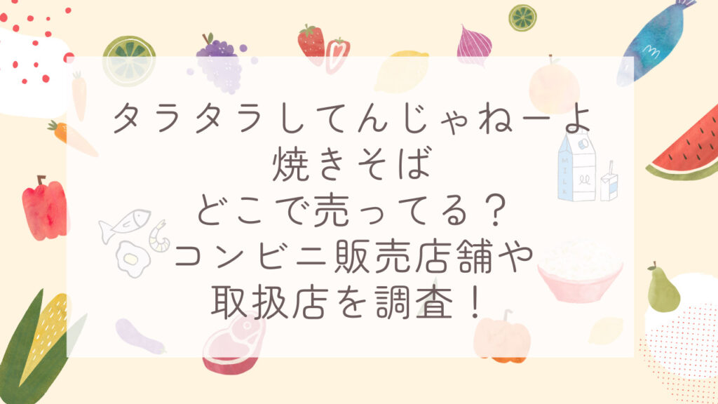 タラタラしてんじゃねーよ焼きそばどこで売ってる？コンビニ販売店舗や取扱店を調査！