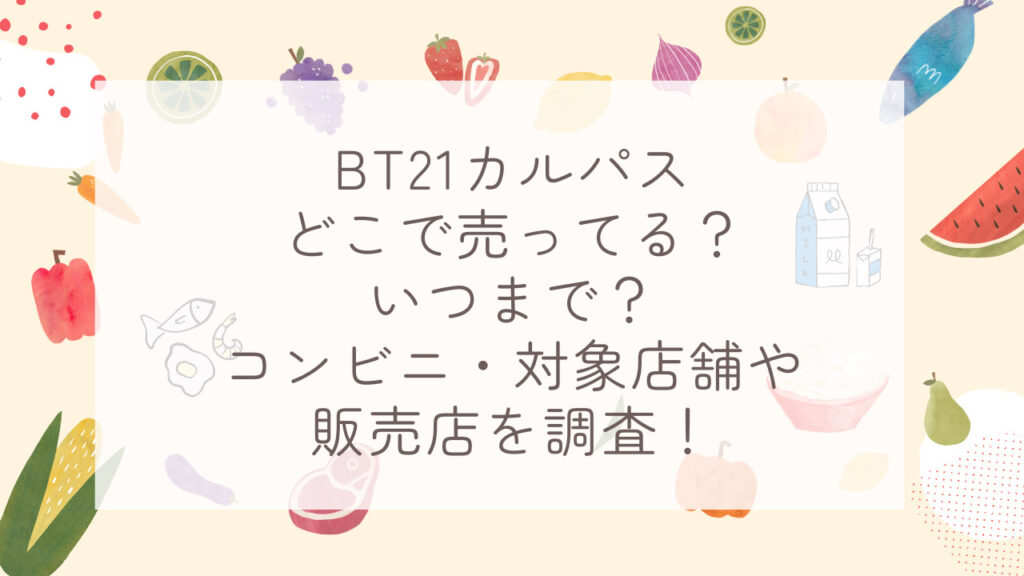 BT21カルパスどこで売ってる？いつまで？コンビニ・対象店舗や販売店を調査！