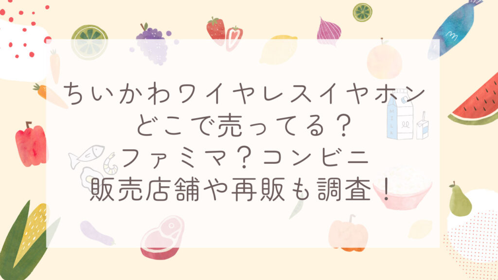 ちいかわワイヤレスイヤホンどこで売ってる？ファミマ？コンビニ販売店舗や再販も調査！