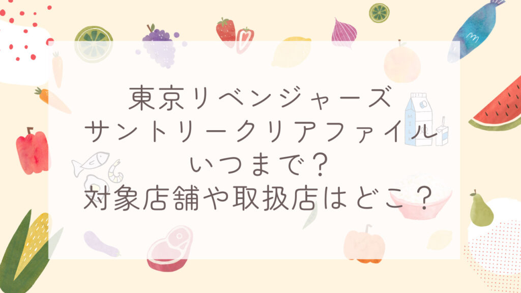 東京リベンジャーズサントリークリアファイルいつまで？対象店舗や取扱店はどこ？