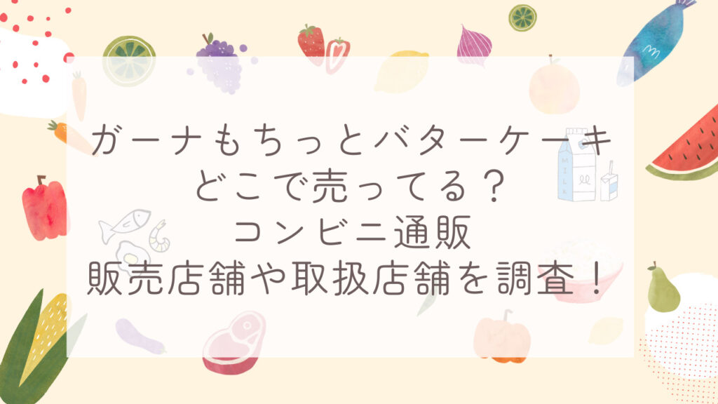 ガーナもちっとバターケーキどこで売ってる？コンビニ通販販売店舗や取扱店舗を調査！