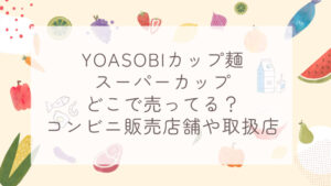 YOASOBIカップ麺スーパーカップどこで売ってる？コンビニ販売店舗や取扱店