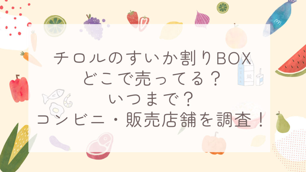 チロルのすいか割りBOXどこで売ってる？いつまで？コンビニ・販売店舗を調査！