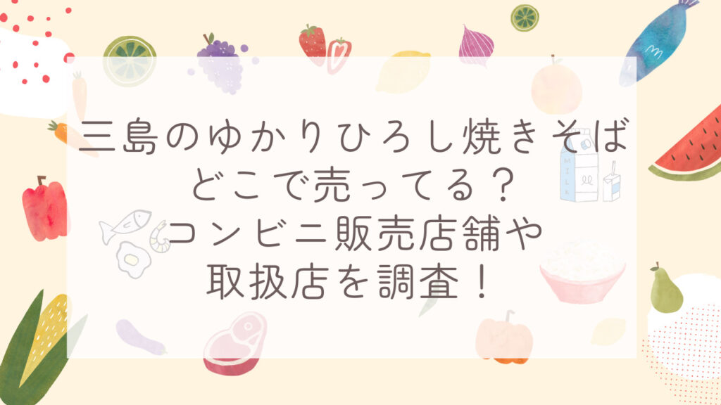 三島のゆかりひろし焼きそばどこで売ってる？コンビニ販売店舗や取扱店を調査！
