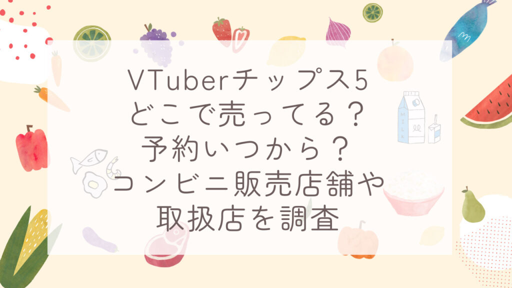 VTuberチップス5どこで売ってる？予約いつから？コンビニ販売店舗や取扱店を調査