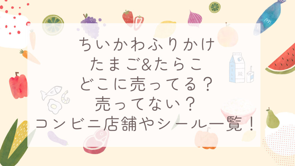 ちいかわふりかけたまご&たらこどこに売ってる？売ってない？コンビニ店舗やシール一覧！