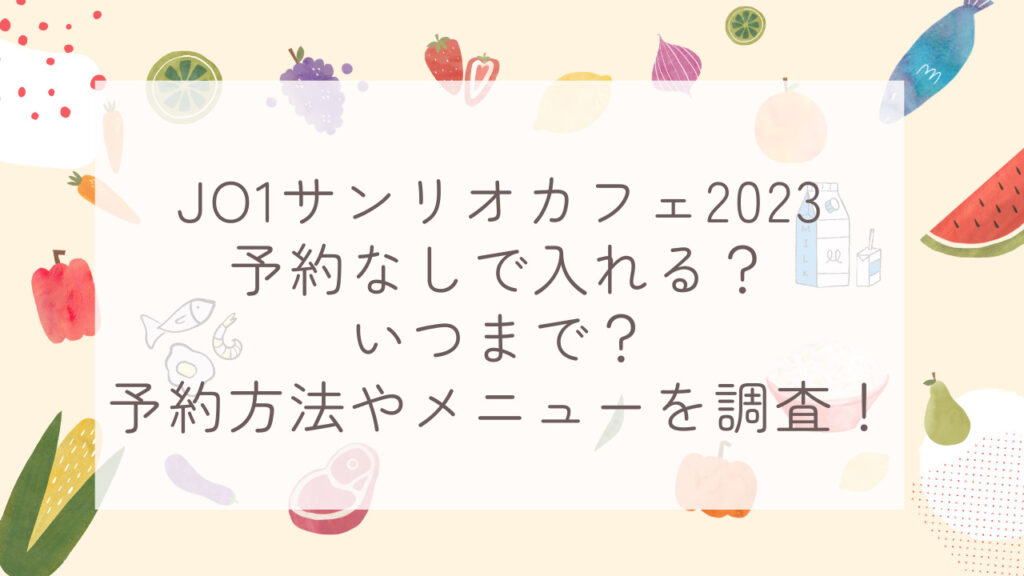 JO1サンリオカフェ2023予約なしで入れる？いつまで？予約方法やメニューを調査！