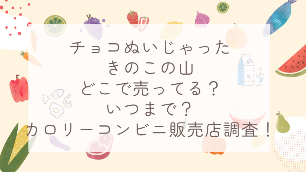 チョコぬいじゃったきのこの山どこで売ってる？いつまで？カロリーコンビニ販売店調査！