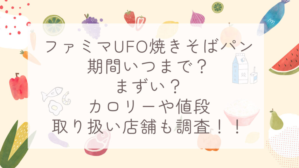 ファミマUFO焼きそばパン期間いつまで？まずい？カロリーや値段取り扱い店舗も調査！