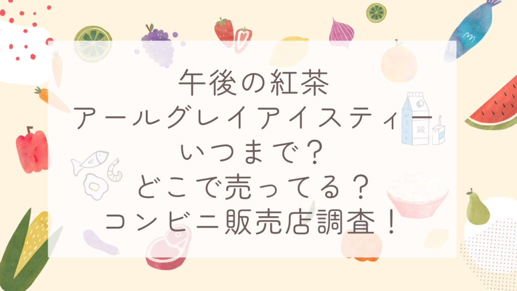 午後の紅茶アールグレイアイスティーいつまで？どこで売ってる？コンビニ販売店調査！